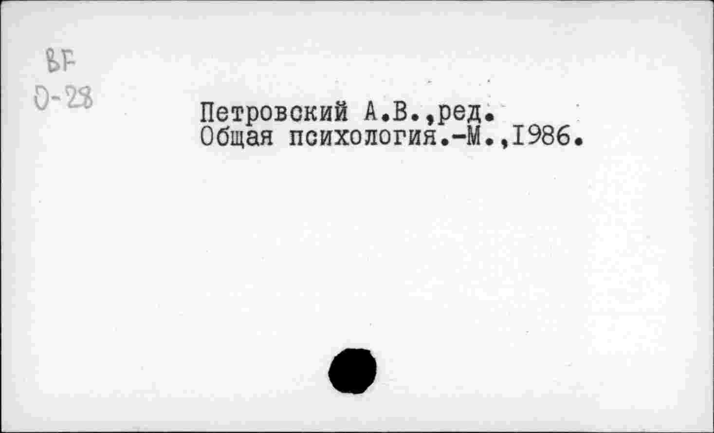 ﻿№
0’23
Петровский А.В.,ред.
Общая психология.-М.,1986.